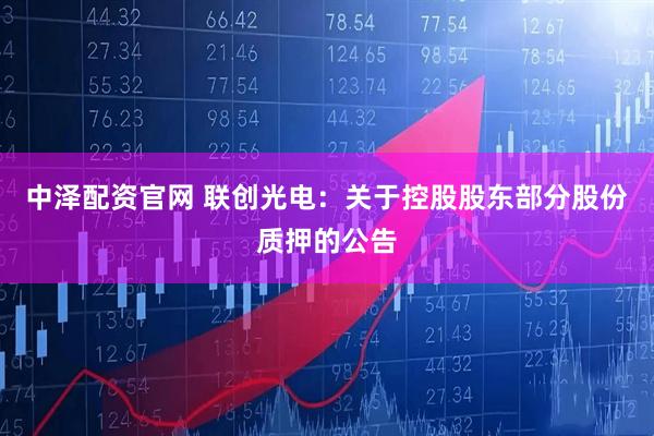 中泽配资官网 联创光电：关于控股股东部分股份质押的公告