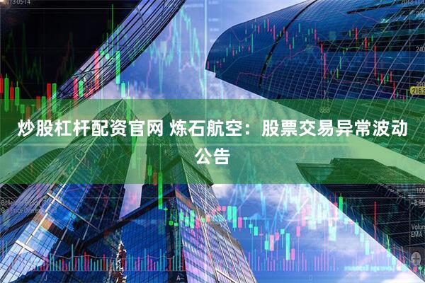 炒股杠杆配资官网 炼石航空：股票交易异常波动公告