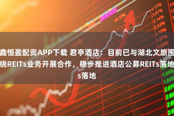 鑫恒盈配资APP下载 君亭酒店：目前已与湖北文旅围绕REITs业务开展合作，稳步推进酒店公募REITs落地