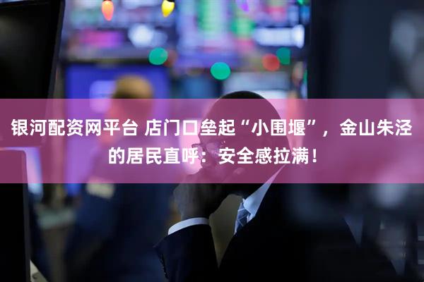 银河配资网平台 店门口垒起“小围堰”，金山朱泾的居民直呼：安全感拉满！