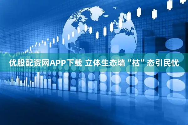 优股配资网APP下载 立体生态墙“枯”态引民忧