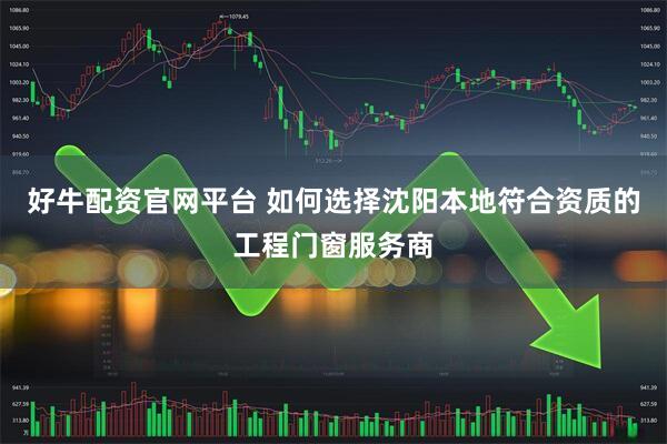好牛配资官网平台 如何选择沈阳本地符合资质的工程门窗服务商