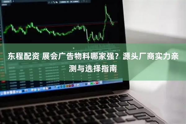 东程配资 展会广告物料哪家强？源头厂商实力亲测与选择指南