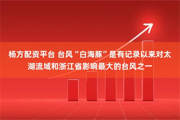 杨方配资平台 台风“白海豚”是有记录以来对太湖流域和浙江省影响最大的台风之一