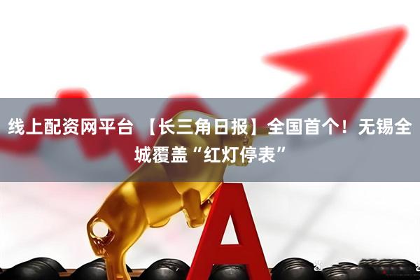 线上配资网平台 【长三角日报】全国首个！无锡全城覆盖“红灯停表”