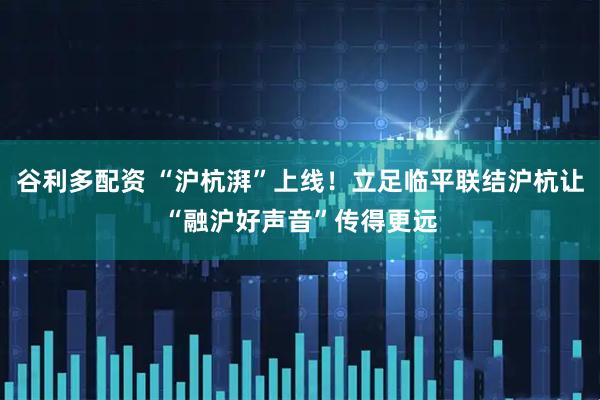 谷利多配资 “沪杭湃”上线！立足临平联结沪杭让“融沪好声音”传得更远
